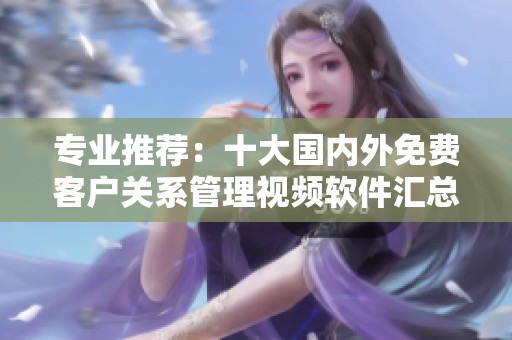 专业推荐：十大国内外免费客户关系管理视频软件汇总