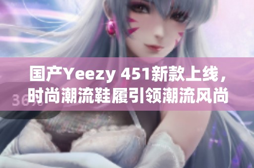 国产Yeezy 451新款上线，时尚潮流鞋履引领潮流风尚