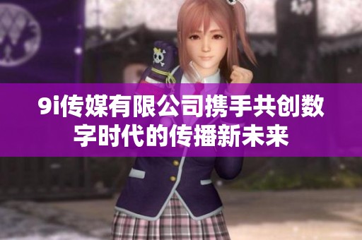 9i传媒有限公司携手共创数字时代的传播新未来