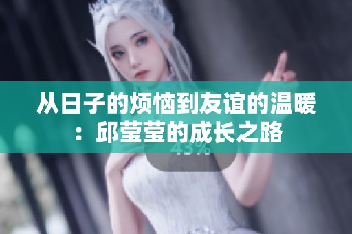 从日子的烦恼到友谊的温暖：邱莹莹的成长之路