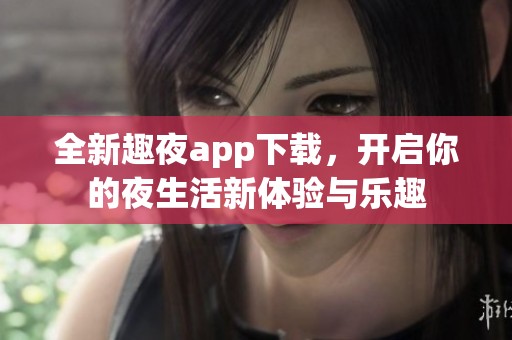 全新趣夜app下载，开启你的夜生活新体验与乐趣