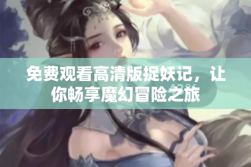 免费观看高清版捉妖记，让你畅享魔幻冒险之旅