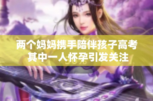 两个妈妈携手陪伴孩子高考 其中一人怀孕引发关注