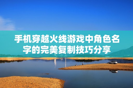 手机穿越火线游戏中角色名字的完美复制技巧分享