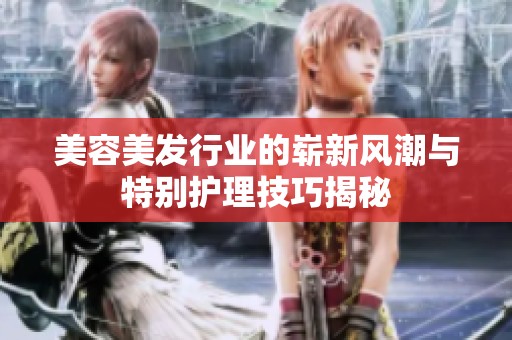 美容美发行业的崭新风潮与特别护理技巧揭秘
