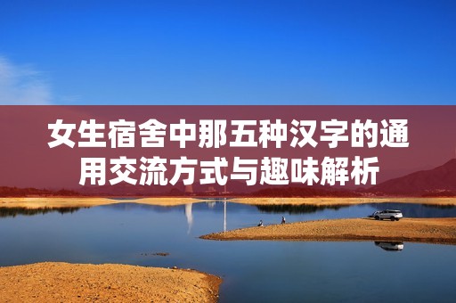 女生宿舍中那五种汉字的通用交流方式与趣味解析