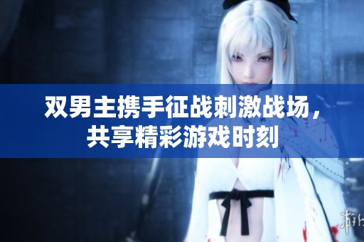 双男主携手征战刺激战场，共享精彩游戏时刻