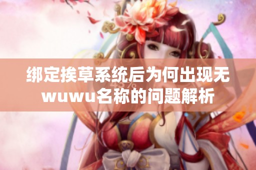 绑定挨草系统后为何出现无wuwu名称的问题解析
