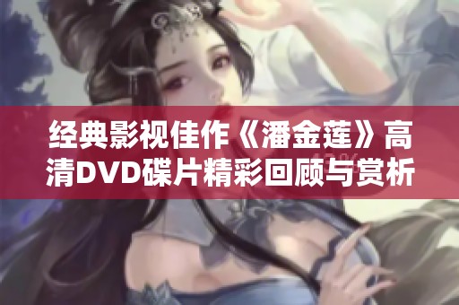 经典影视佳作《潘金莲》高清DVD碟片精彩回顾与赏析