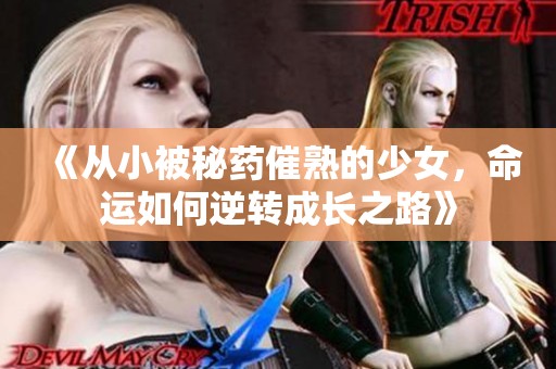 《从小被秘药催熟的少女，命运如何逆转成长之路》