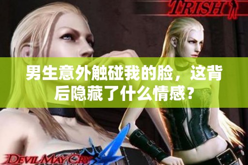 男生意外触碰我的脸，这背后隐藏了什么情感？