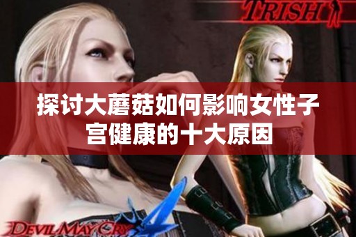 探讨大蘑菇如何影响女性子宫健康的十大原因