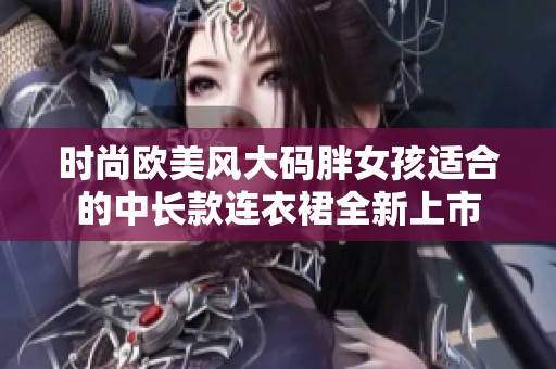 时尚欧美风大码胖女孩适合的中长款连衣裙全新上市