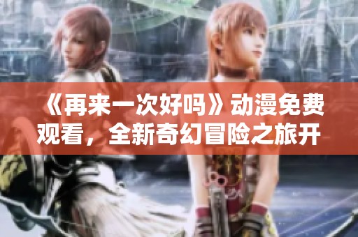 《再来一次好吗》动漫免费观看，全新奇幻冒险之旅开启
