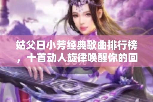 姑父日小芳经典歌曲排行榜，十首动人旋律唤醒你的回忆