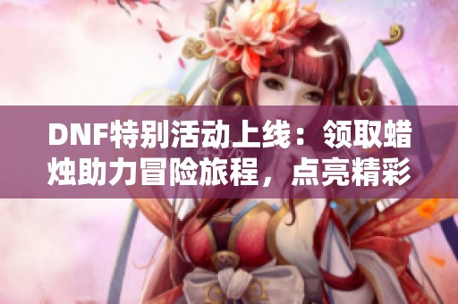 DNF特别活动上线：领取蜡烛助力冒险旅程，点亮精彩世界