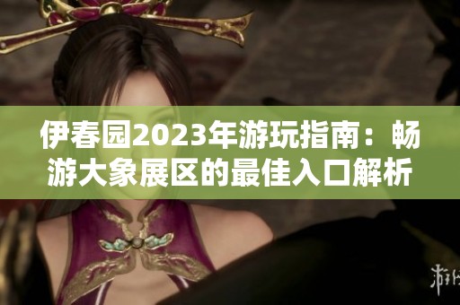 伊春园2023年游玩指南：畅游大象展区的最佳入口解析