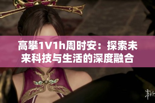 高攀1∨1h周时安：探索未来科技与生活的深度融合