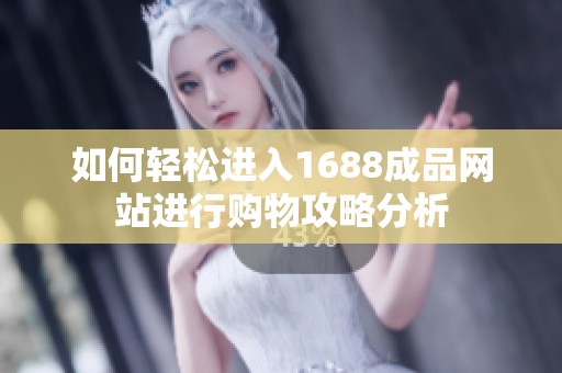 如何轻松进入1688成品网站进行购物攻略分析