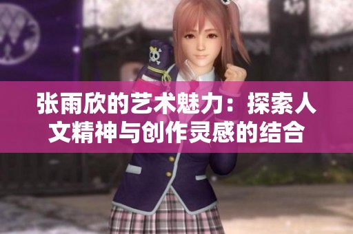 张雨欣的艺术魅力：探索人文精神与创作灵感的结合