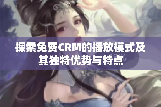探索免费CRM的播放模式及其独特优势与特点