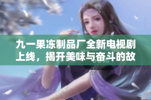 九一果冻制品厂全新电视剧上线，揭开美味与奋斗的故事篇章