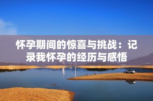 怀孕期间的惊喜与挑战：记录我怀孕的经历与感悟