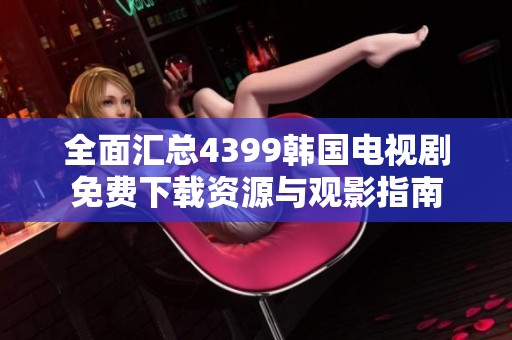 全面汇总4399韩国电视剧免费下载资源与观影指南
