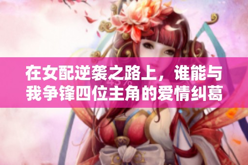 在女配逆袭之路上，谁能与我争锋四位主角的爱情纠葛