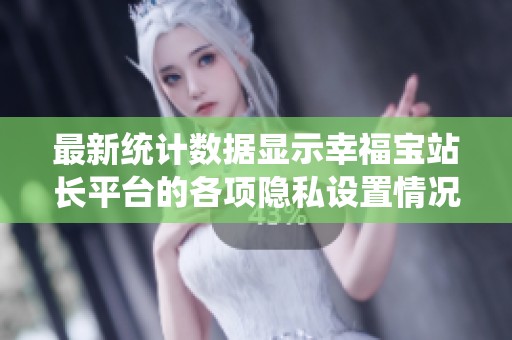 最新统计数据显示幸福宝站长平台的各项隐私设置情况