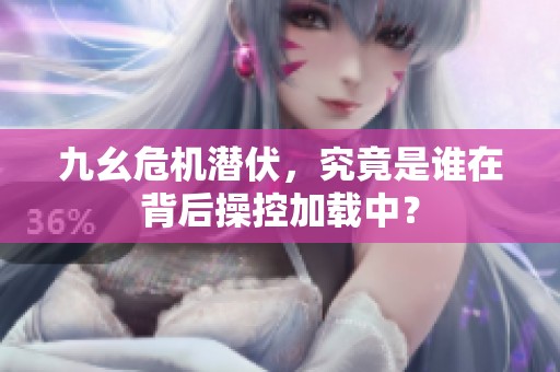 九幺危机潜伏，究竟是谁在背后操控加载中？