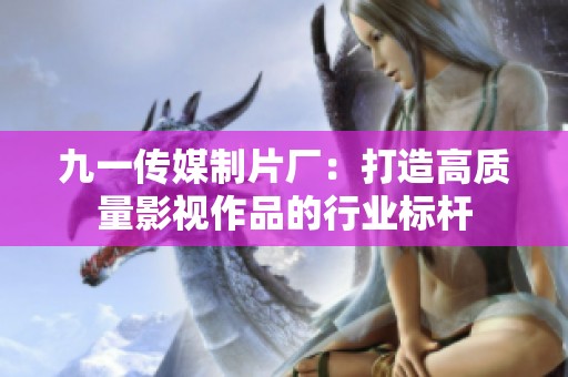 九一传媒制片厂：打造高质量影视作品的行业标杆