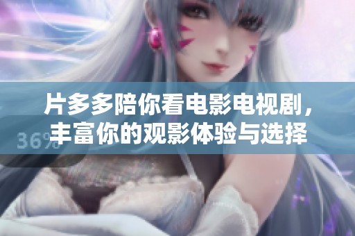 片多多陪你看电影电视剧，丰富你的观影体验与选择