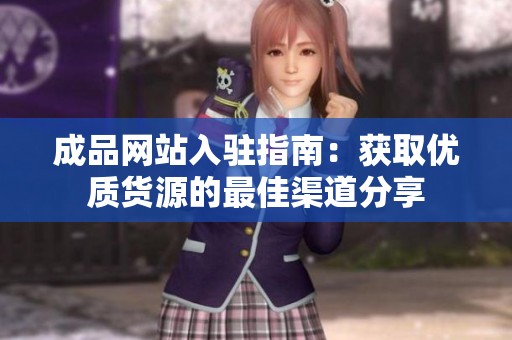 成品网站入驻指南：获取优质货源的最佳渠道分享