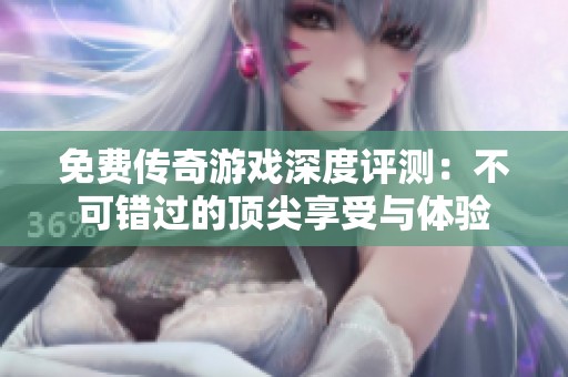 免费传奇游戏深度评测：不可错过的顶尖享受与体验