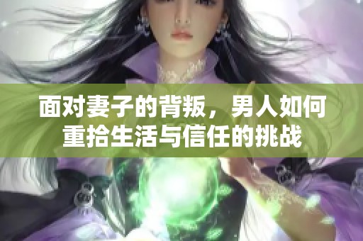 面对妻子的背叛，男人如何重拾生活与信任的挑战