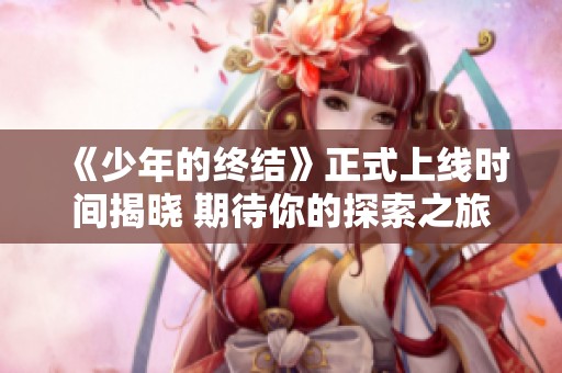 《少年的终结》正式上线时间揭晓 期待你的探索之旅