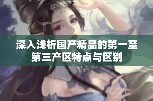 深入浅析国产精品的第一至第三产区特点与区别