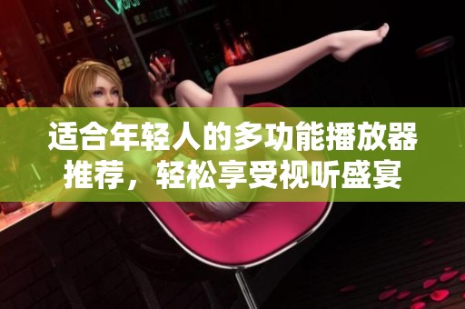 适合年轻人的多功能播放器推荐，轻松享受视听盛宴