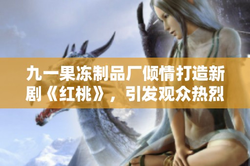 九一果冻制品厂倾情打造新剧《红桃》，引发观众热烈讨论
