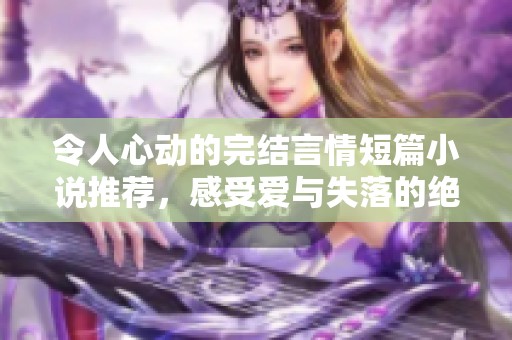 令人心动的完结言情短篇小说推荐，感受爱与失落的绝美旋律