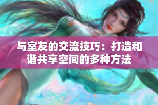 与室友的交流技巧：打造和谐共享空间的多种方法