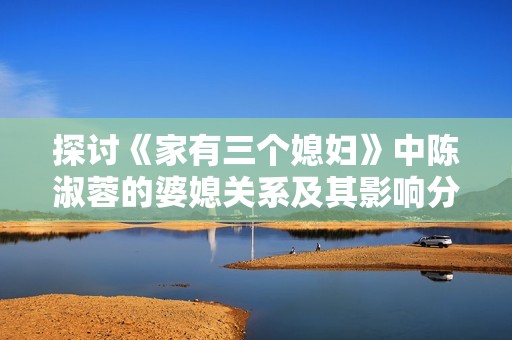 探讨《家有三个媳妇》中陈淑蓉的婆媳关系及其影响分析