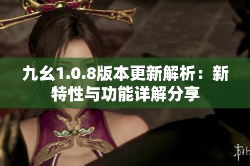 九幺1.0.8版本更新解析：新特性与功能详解分享