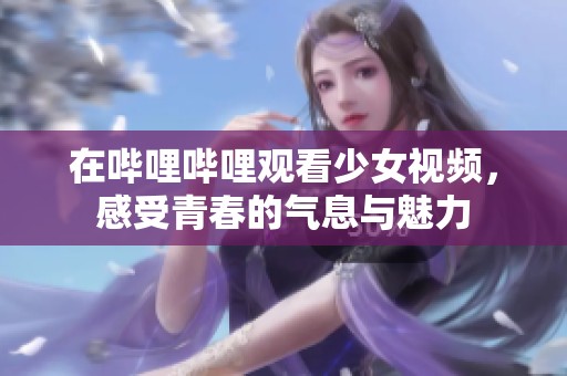 在哔哩哔哩观看少女视频，感受青春的气息与魅力