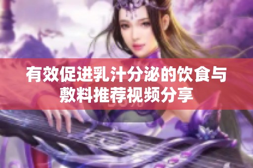 有效促进乳汁分泌的饮食与敷料推荐视频分享