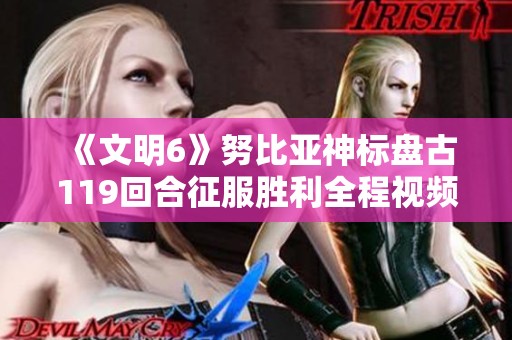 《文明6》努比亚神标盘古119回合征服胜利全程视频分析与解读 《文明6》努比亚神标盘古119回合征服胜利全程视频分析与解读