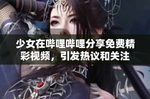 少女在哔哩哔哩分享免费精彩视频，引发热议和关注