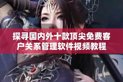探寻国内外十款顶尖免费客户关系管理软件视频教程