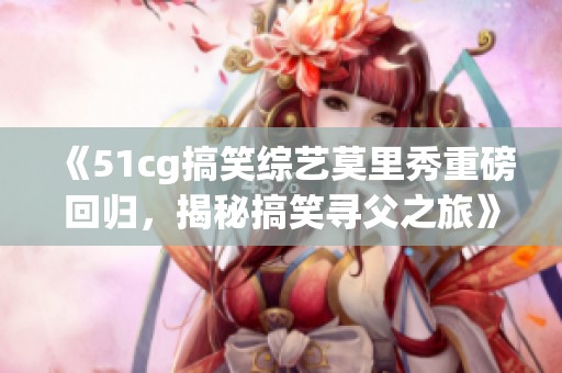 《51cg搞笑综艺莫里秀重磅回归，揭秘搞笑寻父之旅》